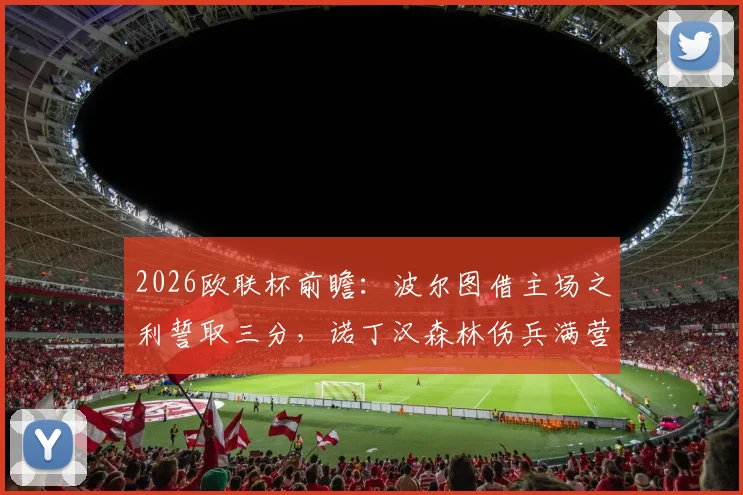 2026欧联杯前瞻:波尔图借主场之利誓取三分,诺丁汉森林伤兵满营恐难招架