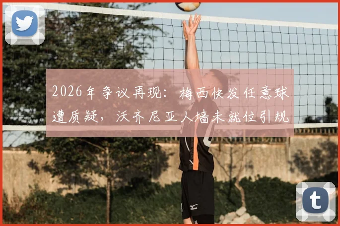 2026年争议再现：梅西快发任意球遭质疑，沃齐尼亚人墙未就位引规则讨论