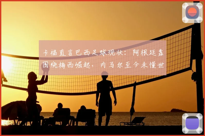 卡福直言巴西足球现状：阿根廷靠围绕梅西崛起，内马尔至今未懂世界杯真谛，2026年路在何方？