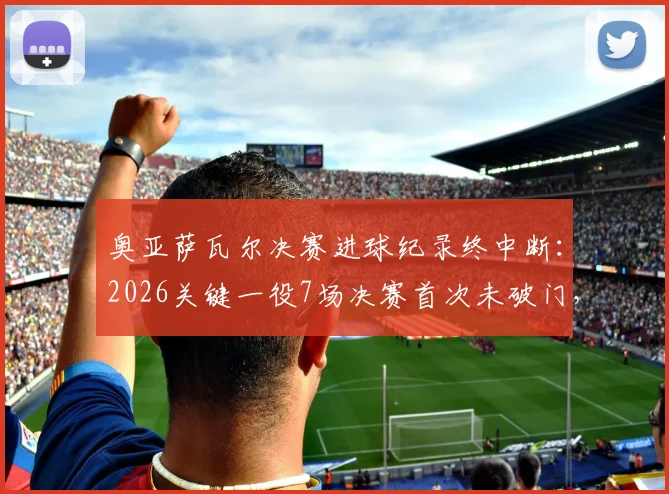 奥亚萨瓦尔决赛进球纪录终中断：2026关键一役7场决赛首次未破门，分析其哑火原因与未来走势