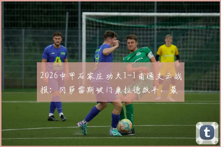2026中甲石家庄功夫1-1南通支云战报:冈萨雷斯破门康拉德扳平,最新积分榜分析