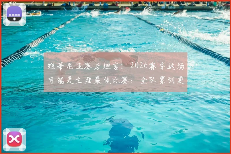维蒂尼亚赛后坦言：2026赛季这场可能是生涯最佳比赛，全队累到更衣室无人说话，深度回顾体能极限时刻