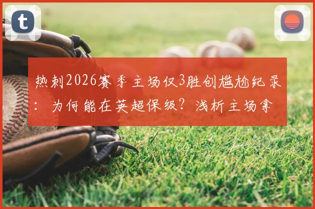热刺2026赛季主场仅3胜创尴尬纪录：为何能在英超保级？浅析主场拿分困境与保级关键