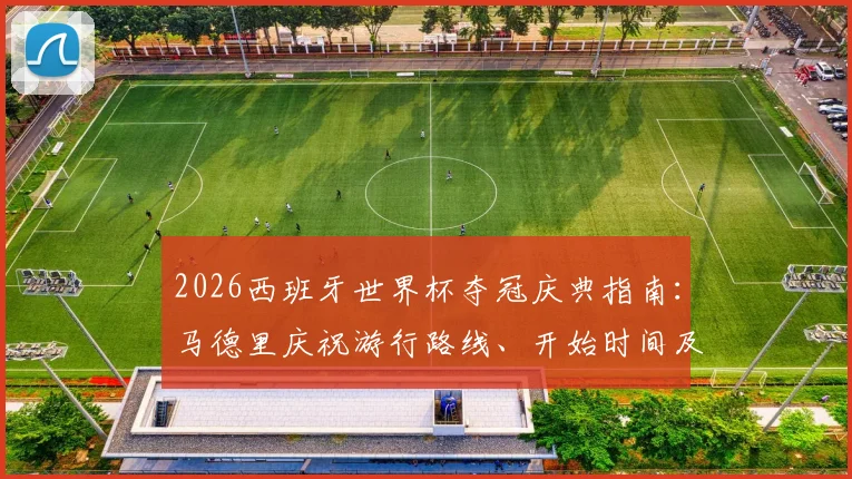 2026西班牙世界杯夺冠庆典指南:马德里庆祝游行路线、开始时间及现场参与全攻略