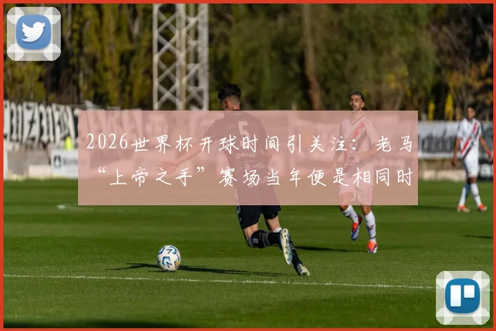 2026世界杯开球时间引关注：老马“上帝之手”赛场当年便是相同时段，背后有何考量？
