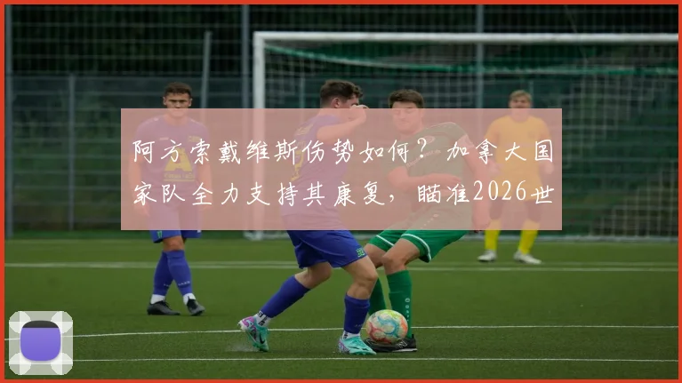 阿方索戴维斯伤势如何？加拿大国家队全力支持其康复，瞄准2026世界杯参赛席位