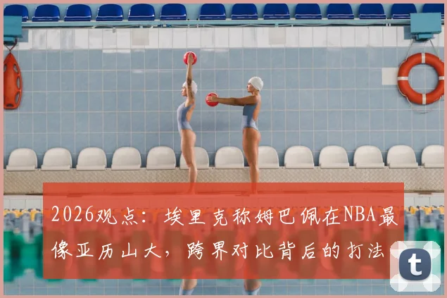 2026观点：埃里克称姆巴佩在NBA最像亚历山大，跨界对比背后的打法风格深度分析