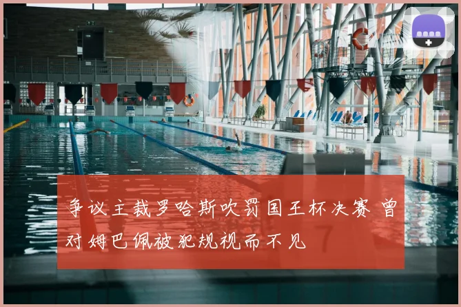 争议主裁罗哈斯吹罚国王杯决赛 曾对姆巴佩被犯规视而不见