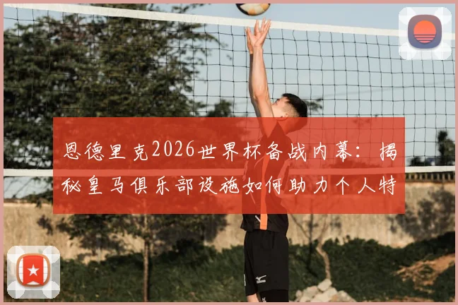 恩德里克2026世界杯备战内幕：揭秘皇马俱乐部设施如何助力个人特训，球员自主训练计划详解