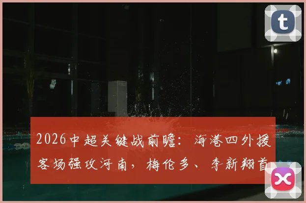 2026中超关键战前瞻:海港四外援客场强攻河南,梅伦多、李新翔首发能否改写战局?