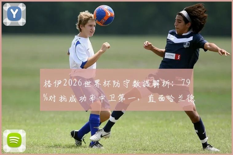 格伊2026世界杯防守数据解析:79%对抗成功率中卫第一,直面哈兰德表现如何?权威分析其防守水平