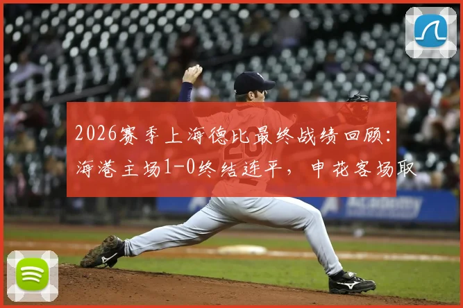 2026赛季上海德比最终战绩回顾:海港主场1-0终结连平,申花客场取胜平分秋色