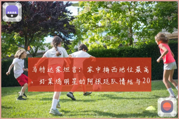 马特达蒙坦言：家中梅西地位最高，好莱坞明星的阿根廷队情结与2026展望