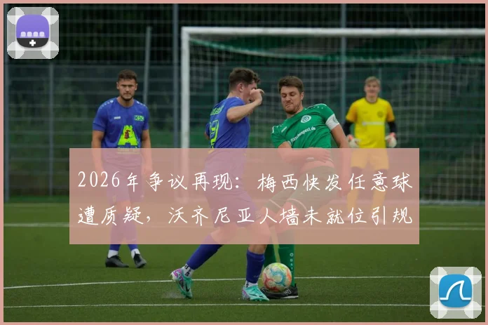 2026年争议再现：梅西快发任意球遭质疑，沃齐尼亚人墙未就位引规则讨论