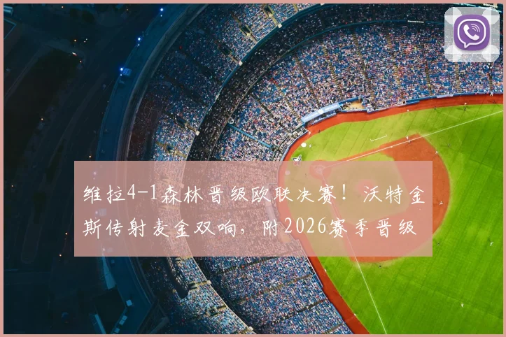 维拉4-1森林晋级欧联决赛!沃特金斯传射麦金双响,附2026赛季晋级回顾