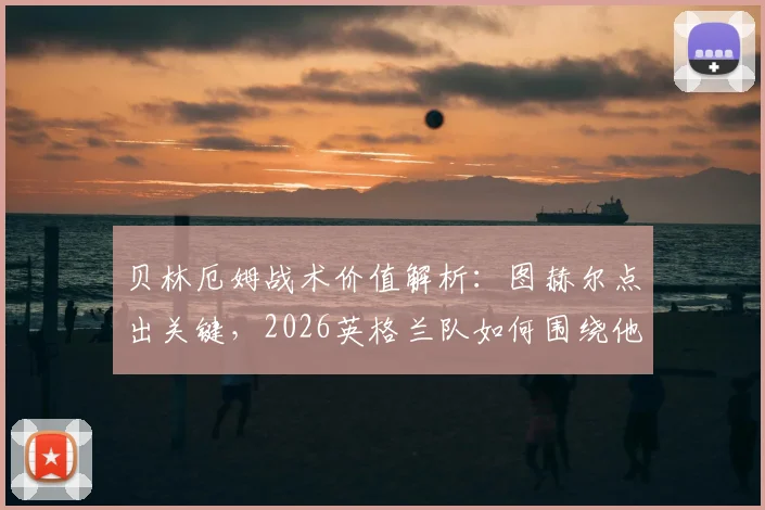 贝林厄姆战术价值解析：图赫尔点出关键，2026英格兰队如何围绕他制定进攻空间？