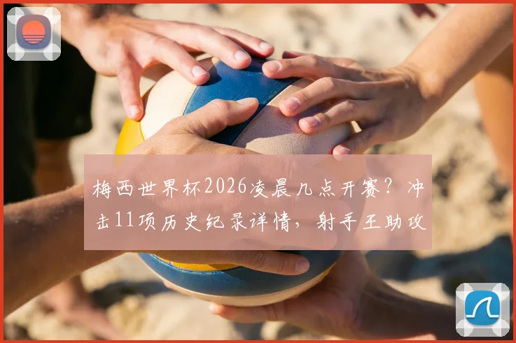 梅西世界杯2026凌晨几点开赛？冲击11项历史纪录详情，射手王助攻王能否独揽最新动态