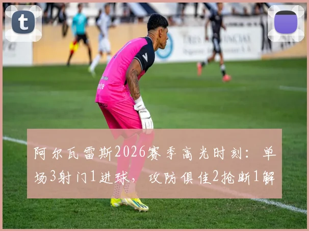 阿尔瓦雷斯2026赛季高光时刻：单场3射门1进球，攻防俱佳2抢断1解围，当选全场最佳球员全面解析