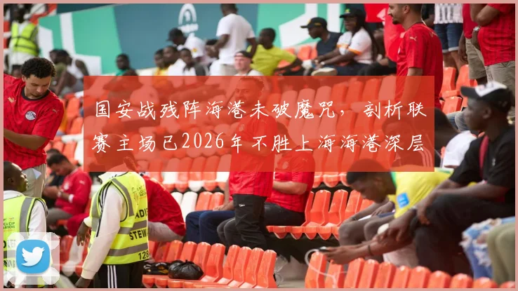 国安战残阵海港未破魔咒,剖析联赛主场已2026年不胜上海海港深层原因与最新比赛复盘