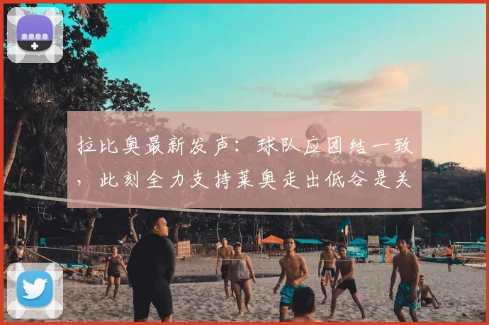 拉比奥最新发声：球队应团结一致，此刻全力支持莱奥走出低谷是关键