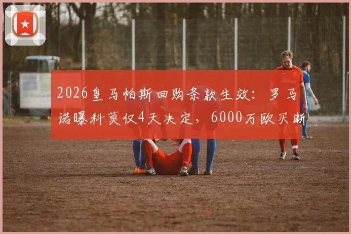 2026皇马帕斯回购条款生效：罗马诺曝科莫仅4天决定，6000万欧买断成唯一出路