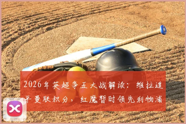2026年英超争五大战解读：维拉追平曼联积分，红魔暂时领先利物浦3分意味着什么？
