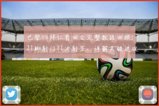巴黎vs拜仁首回合完整数据回顾：21脚射门11次射正，详解关键进攻与防守瞬间