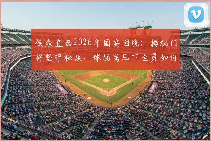 侯森直面2026年国安困境:揭秘门将坚守秘诀,球场高压下全员如何化解焦虑