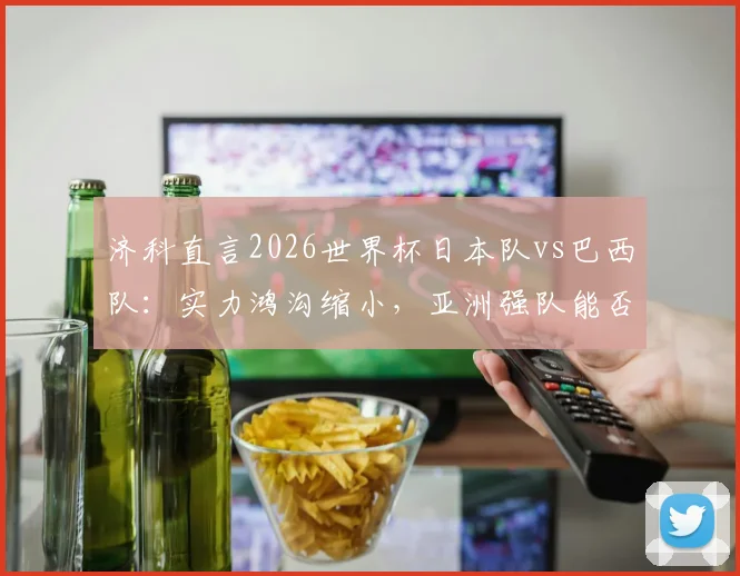 济科直言2026世界杯日本队vs巴西队：实力鸿沟缩小，亚洲强队能否逆袭？最新分析来了！