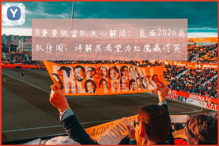 B费曼联留队决心解读：直面2026离队传闻，详解其渴望为红魔赢得英超与欧冠冠军的背后原因