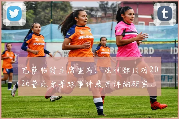 巴萨临时主席宣布：法律部门对2026普比尔手球事件展开详细研究，巴萨将根据结果采取后续行动