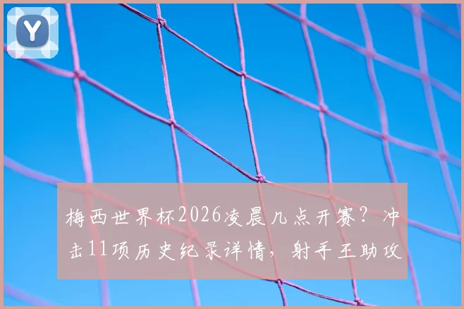 梅西世界杯2026凌晨几点开赛?冲击11项历史纪录详情,射手王助攻王能否独揽最新动态