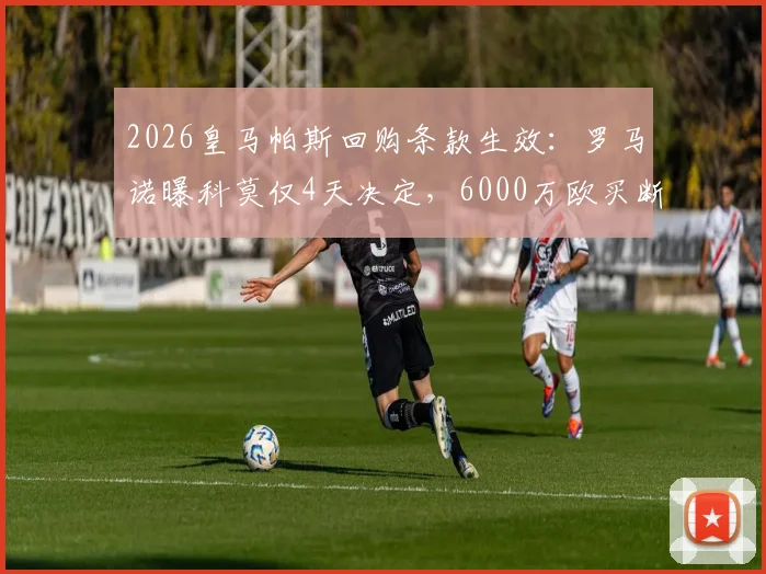 2026皇马帕斯回购条款生效:罗马诺曝科莫仅4天决定,6000万欧买断成唯一出路