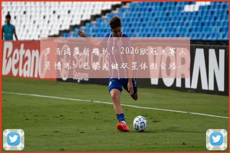 罗马诺最新确认！2026欧冠决赛人员情况：巴黎关键双星体测合格，最强阵容悬念揭晓