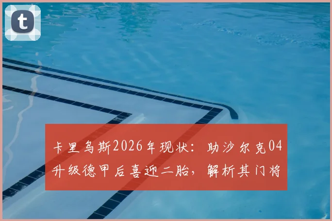 卡里乌斯2026年现状：助沙尔克04升级德甲后喜迎二胎，解析其门将生涯与家庭生活