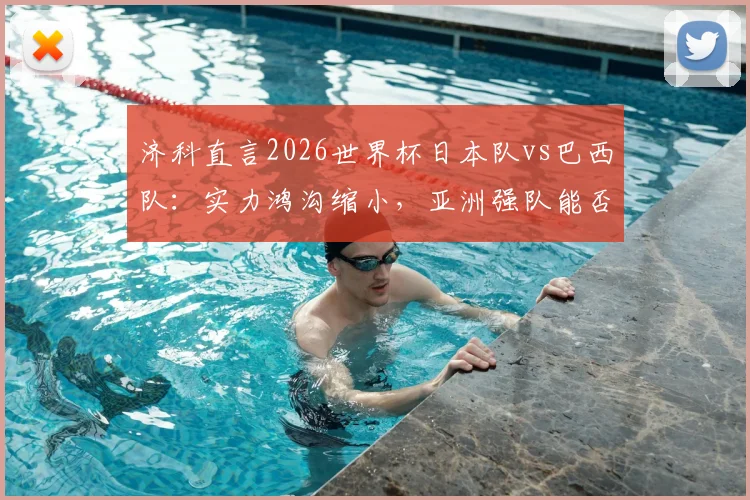济科直言2026世界杯日本队vs巴西队:实力鸿沟缩小,亚洲强队能否逆袭?最新分析来了!