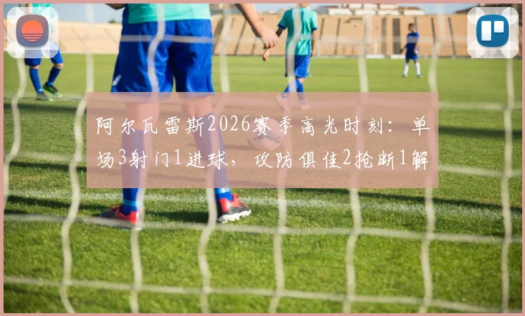 阿尔瓦雷斯2026赛季高光时刻：单场3射门1进球，攻防俱佳2抢断1解围，当选全场最佳球员全面解析