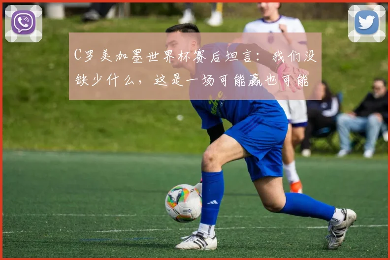 C罗美加墨世界杯赛后坦言:我们没缺少什么,这是一场可能赢也可能输的对决,点球失利后他这样解读