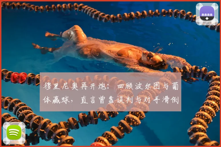 穆里尼奥再开炮：回顾波尔图与葡体赢球，直言曾靠误判与对手滑倒，揭秘赛场争议瞬间